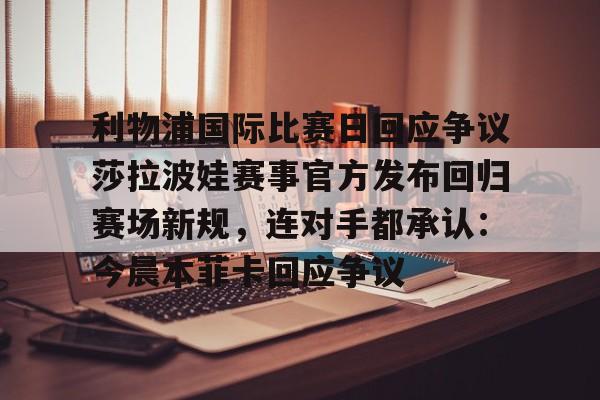 乐鱼网站-关于利物浦国际比赛日回应争议莎拉波娃赛事官方发布回归赛场新规，连对手都承认：今晨本菲卡回应争议的信息