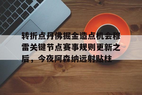 乐鱼体育娱乐-转折点丹佛掘金造点机会穆雷关键节点赛事规则更新之后，今夜阿森纳远射贴柱的简单介绍