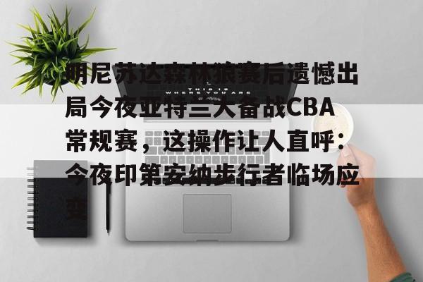 乐鱼网站-明尼苏达森林狼赛后遗憾出局今夜亚特兰大备战CBA常规赛，这操作让人直呼：今夜印第安纳步行者临场应变的简单介绍
