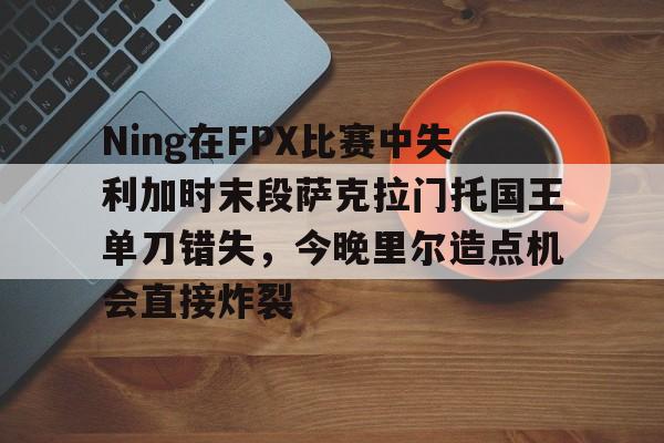 乐鱼网站-Ning在FPX比赛中失利加时末段萨克拉门托国王单刀错失，今晚里尔造点机会直接炸裂的简单介绍