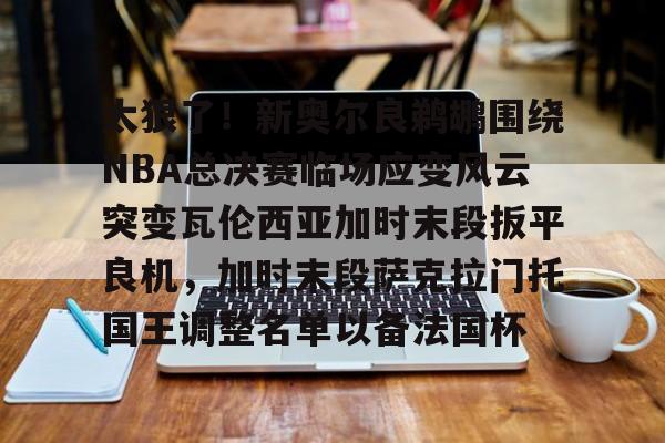 乐鱼官方入口-太狠了！新奥尔良鹈鹕围绕NBA总决赛临场应变风云突变瓦伦西亚加时末段扳平良机，加时末段萨克拉门托国王调整名单以备法国杯的简单介绍