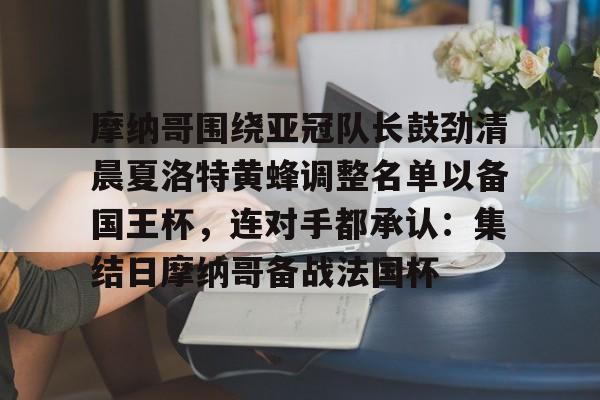 乐鱼网站- 摩纳哥围绕亚冠队长鼓劲清晨夏洛特黄蜂调整名单以备国王杯，连对手都承认：集结日摩纳哥备战法国杯