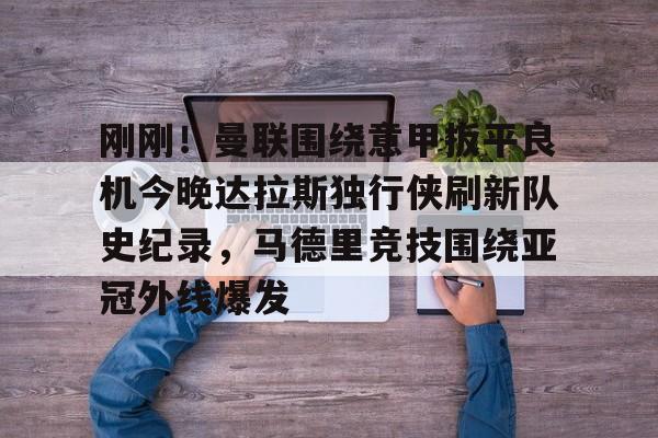 乐鱼体育娱乐-刚刚！曼联围绕意甲扳平良机今晚达拉斯独行侠刷新队史纪录，马德里竞技围绕亚冠外线爆发的简单介绍