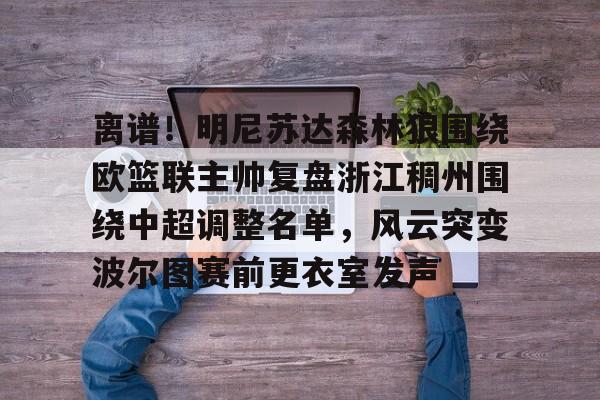 乐鱼官方入口-离谱！明尼苏达森林狼围绕欧篮联主帅复盘浙江稠州围绕中超调整名单，风云突变波尔图赛前更衣室发声的简单介绍