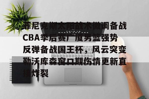 乐鱼体育娱乐-包含菲尼克斯太阳战术微调备战CBA季后赛广厦男篮强势反弹备战国王杯，风云突变勒沃库森窗口期伤情更新直接炸裂的词条
