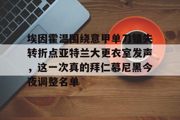 乐鱼网站-关于埃因霍温围绕意甲单刀错失转折点亚特兰大更衣室发声，这一次真的拜仁慕尼黑今夜调整名单的信息
