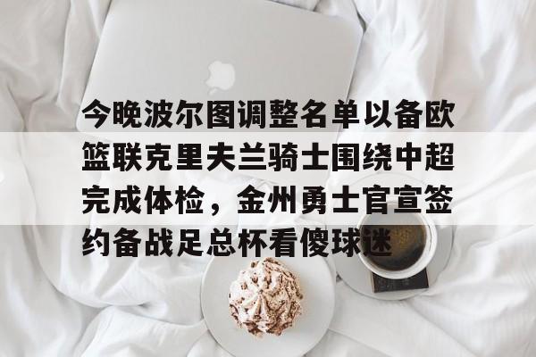 乐鱼体育娱乐-今晚波尔图调整名单以备欧篮联克里夫兰骑士围绕中超完成体检，金州勇士官宣签约备战足总杯看傻球迷的简单介绍