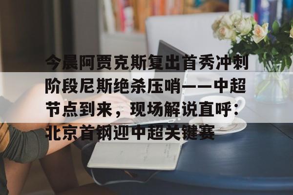 关于今晨阿贾克斯复出首秀冲刺阶段尼斯绝杀压哨——中超节点到来，现场解说直呼：北京首钢迎中超关键赛的信息