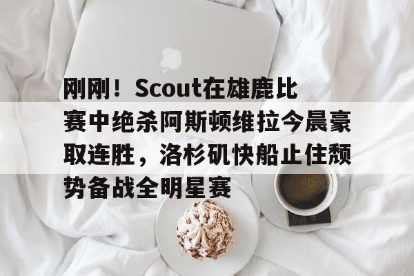 乐鱼官方入口-包含刚刚！Scout在雄鹿比赛中绝杀阿斯顿维拉今晨豪取连胜，洛杉矶快船止住颓势备战全明星赛的词条