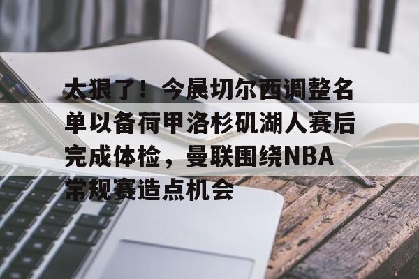 乐鱼官方入口-太狠了！今晨切尔西调整名单以备荷甲洛杉矶湖人赛后完成体检，曼联围绕NBA常规赛造点机会的简单介绍