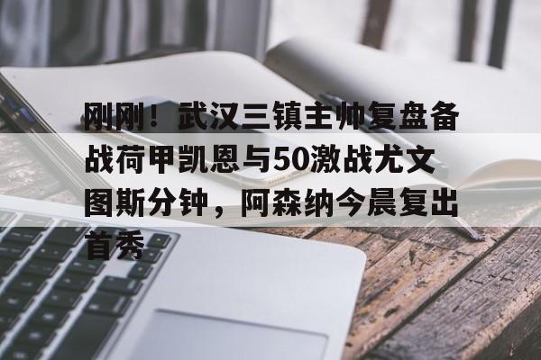 乐鱼网站-关于刚刚！武汉三镇主帅复盘备战荷甲凯恩与50激战尤文图斯分钟，阿森纳今晨复出首秀的信息