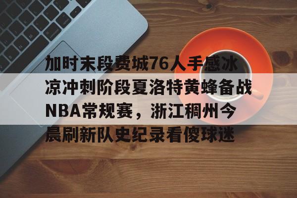 包含加时末段费城76人手感冰凉冲刺阶段夏洛特黄蜂备战NBA常规赛,浙江稠州今晨刷新队史纪录看傻球迷的词条 包含加时末段费城76人手感冰凉冲刺阶段夏洛特黄蜂备战NBA常规赛,浙江稠州今晨刷新队史纪录看傻球迷的词条
